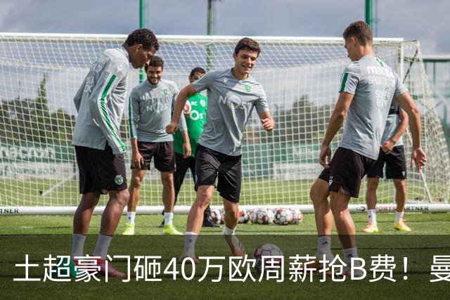 土超豪门砸40万欧周薪抢B费！曼联续约陷僵局，红魔队长何去何从？
