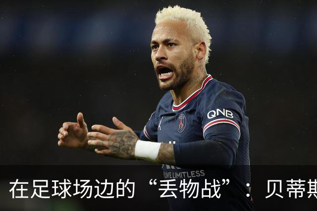 在足球场边的“丢物战”：贝蒂斯与巴萨的开场闹剧！