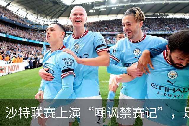 沙特联赛上演“嘲讽禁赛记”，足球风波再掀波澜