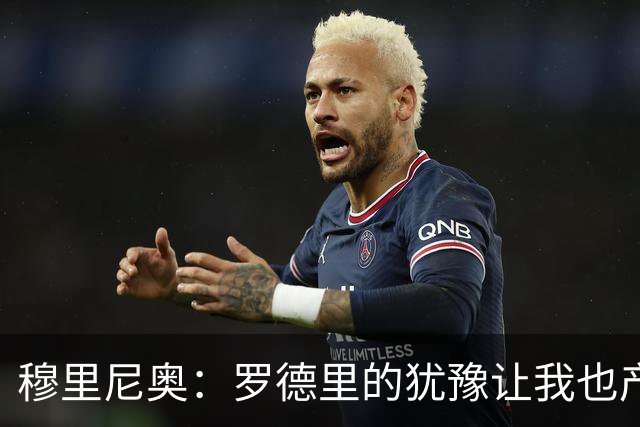 穆里尼奥：罗德里的犹豫让我也产生了犹豫，皇马容不下三思后行的人